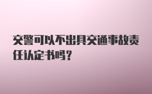 交警可以不出具交通事故责任认定书吗？