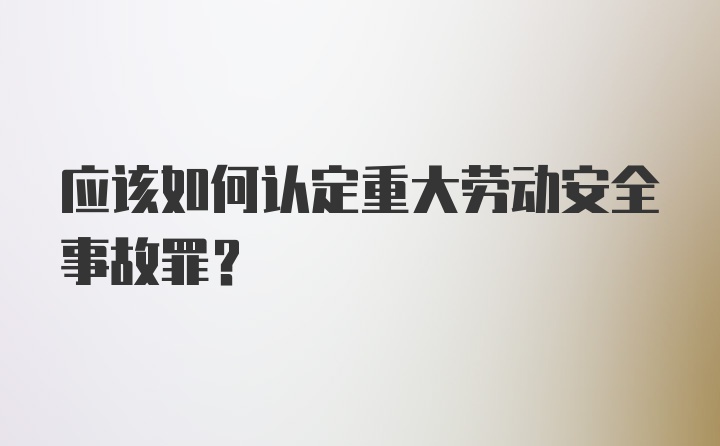 应该如何认定重大劳动安全事故罪？