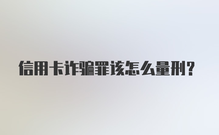 信用卡诈骗罪该怎么量刑？