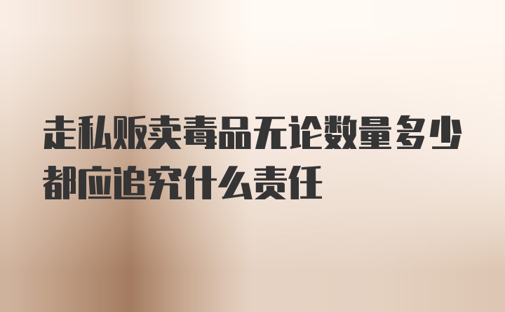 走私贩卖毒品无论数量多少都应追究什么责任