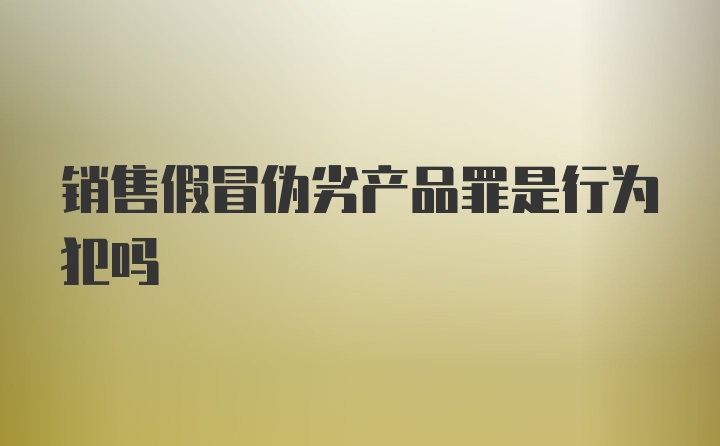 销售假冒伪劣产品罪是行为犯吗