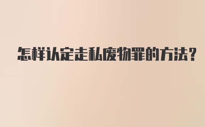 怎样认定走私废物罪的方法？