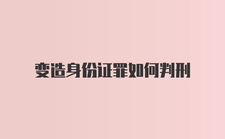 变造身份证罪如何判刑