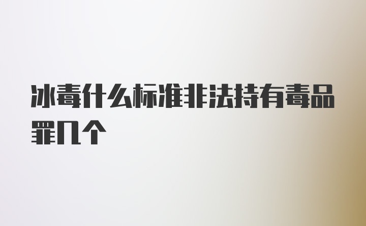 冰毒什么标准非法持有毒品罪几个