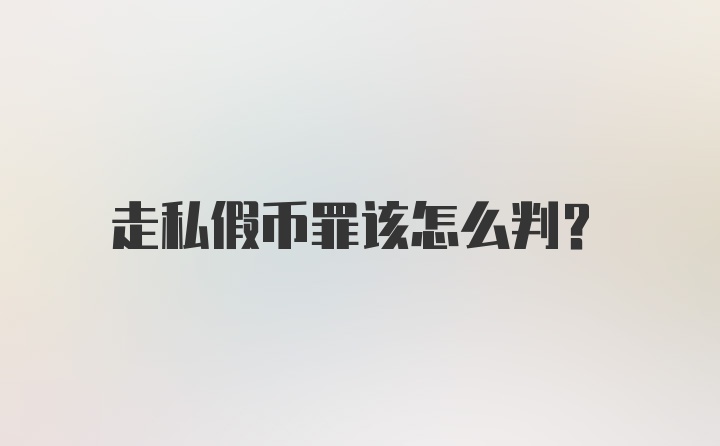 走私假币罪该怎么判？