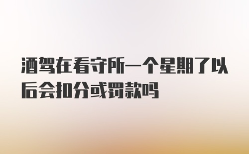 酒驾在看守所一个星期了以后会扣分或罚款吗