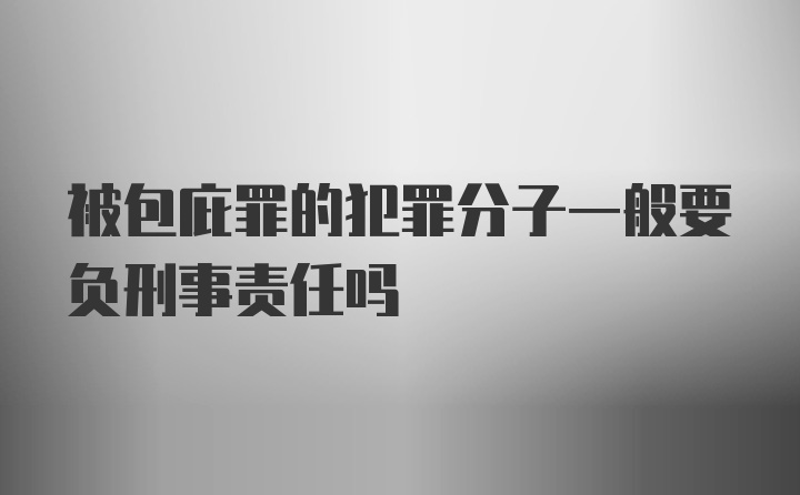 被包庇罪的犯罪分子一般要负刑事责任吗