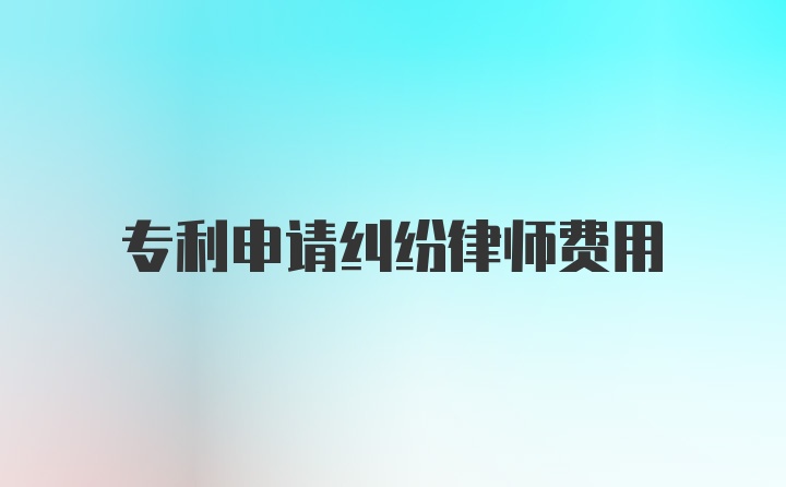 专利申请纠纷律师费用