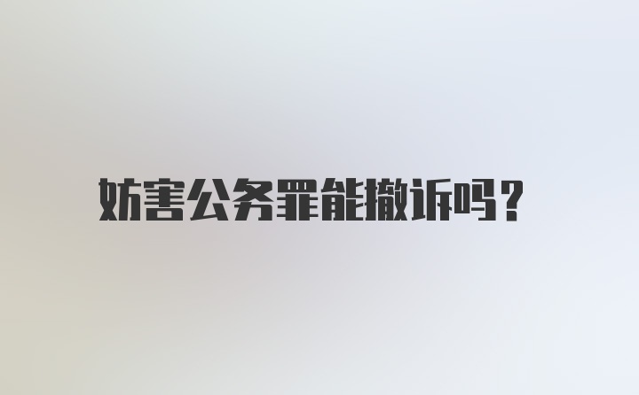 妨害公务罪能撤诉吗？