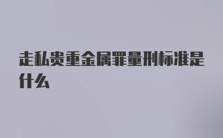 走私贵重金属罪量刑标准是什么