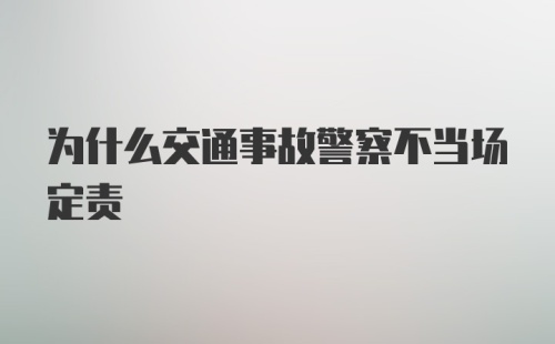 为什么交通事故警察不当场定责