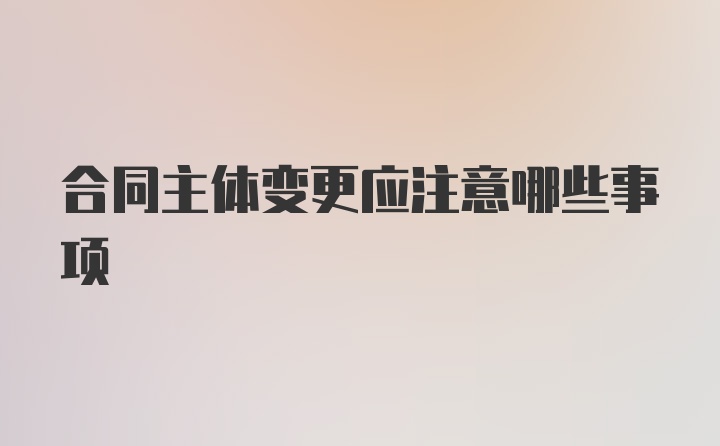 合同主体变更应注意哪些事项