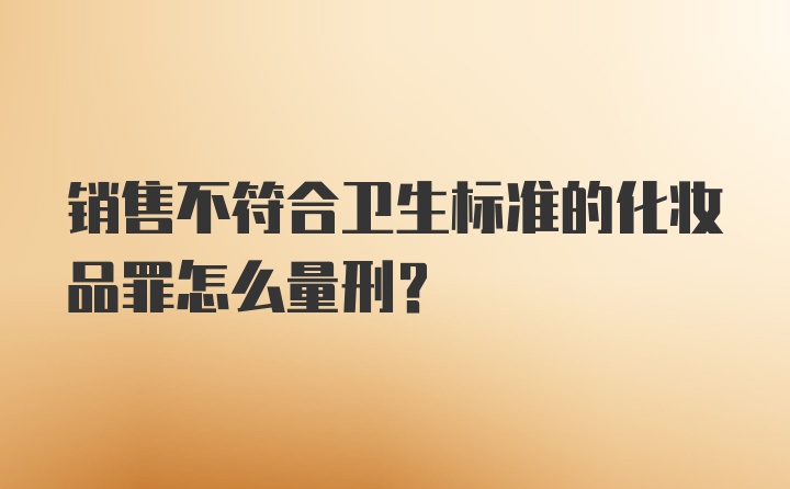 销售不符合卫生标准的化妆品罪怎么量刑?