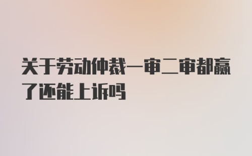 关于劳动仲裁一审二审都赢了还能上诉吗