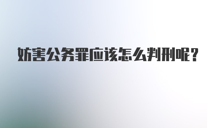 妨害公务罪应该怎么判刑呢？