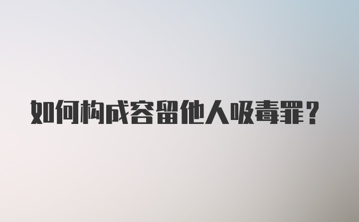 如何构成容留他人吸毒罪？