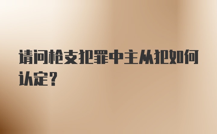 请问枪支犯罪中主从犯如何认定？