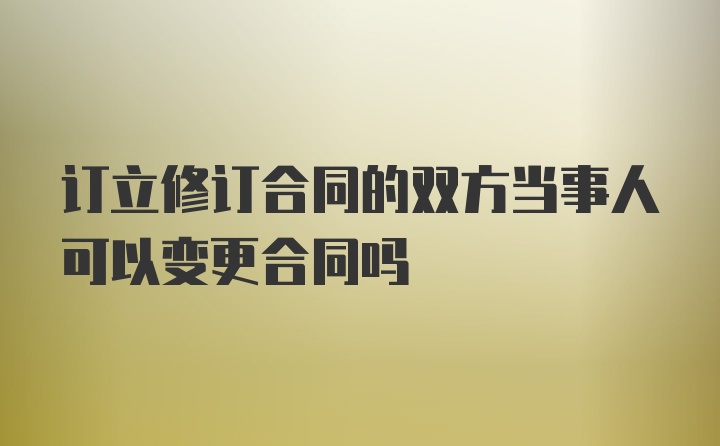 订立修订合同的双方当事人可以变更合同吗