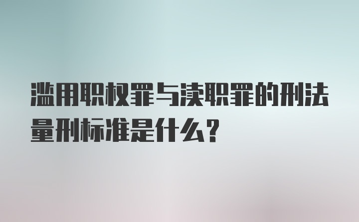 滥用职权罪与渎职罪的刑法量刑标准是什么?