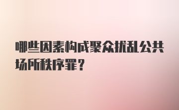 哪些因素构成聚众扰乱公共场所秩序罪?