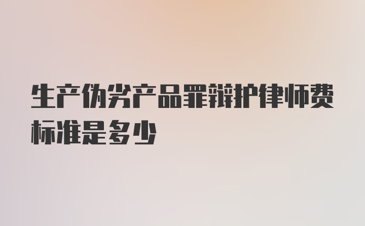 生产伪劣产品罪辩护律师费标准是多少