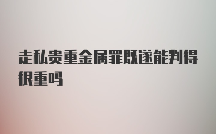 走私贵重金属罪既遂能判得很重吗