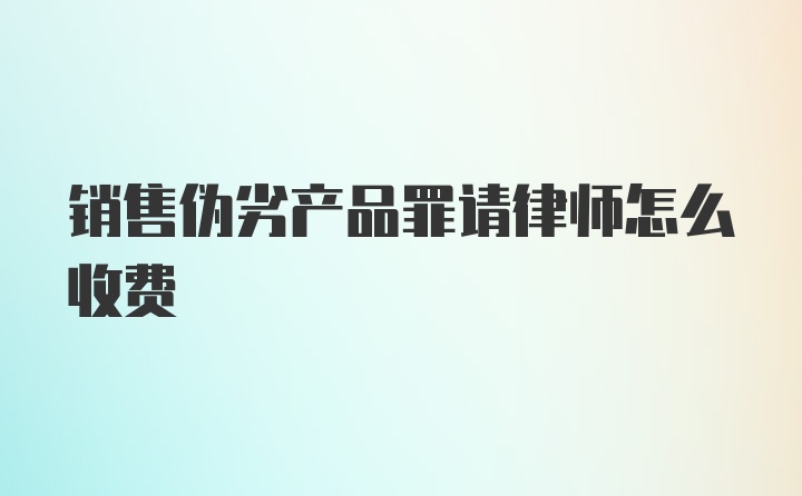 销售伪劣产品罪请律师怎么收费