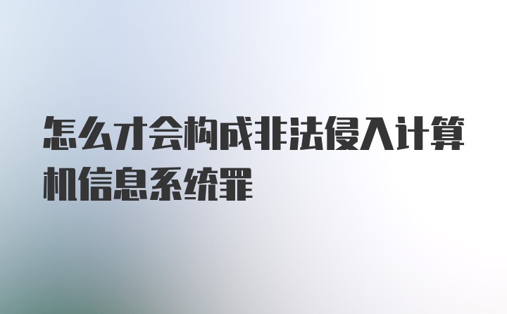 怎么才会构成非法侵入计算机信息系统罪