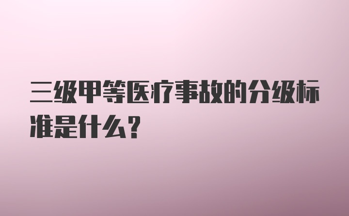 三级甲等医疗事故的分级标准是什么?