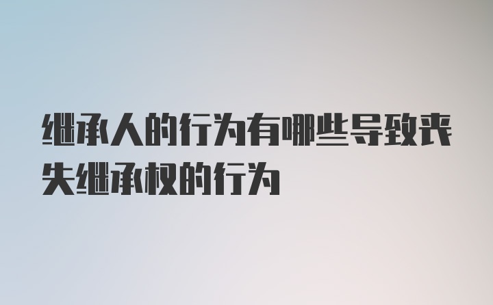 继承人的行为有哪些导致丧失继承权的行为