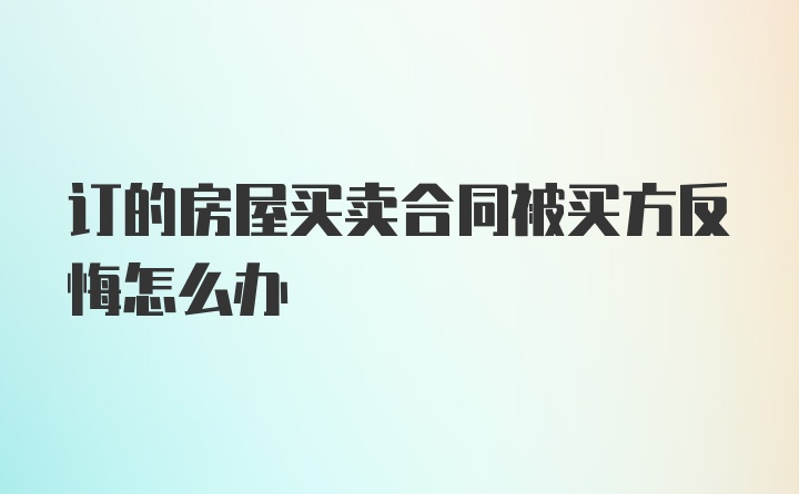 订的房屋买卖合同被买方反悔怎么办