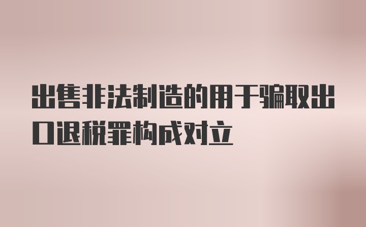 出售非法制造的用于骗取出口退税罪构成对立