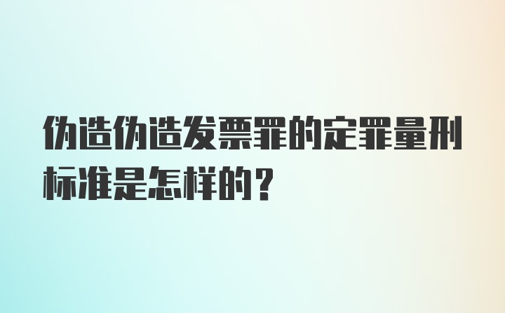 伪造伪造发票罪的定罪量刑标准是怎样的？