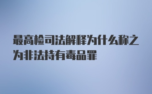 最高检司法解释为什么称之为非法持有毒品罪