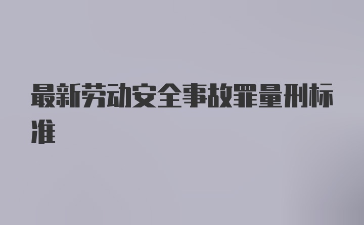 最新劳动安全事故罪量刑标准