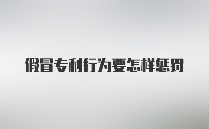 假冒专利行为要怎样惩罚