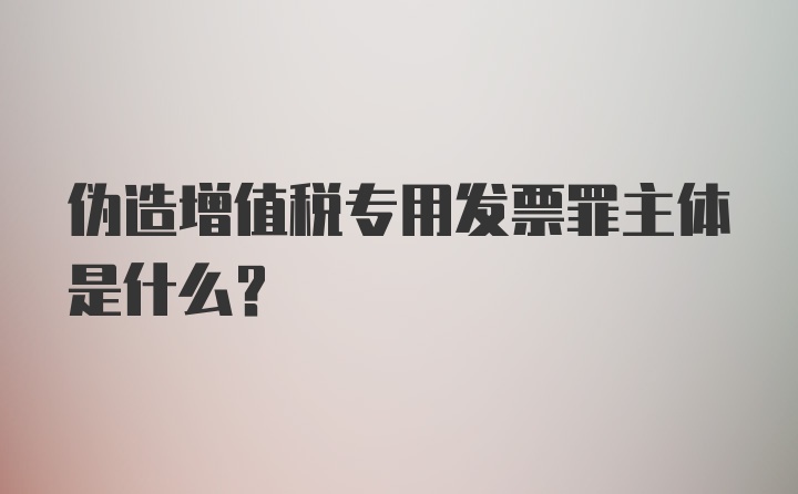 伪造增值税专用发票罪主体是什么?