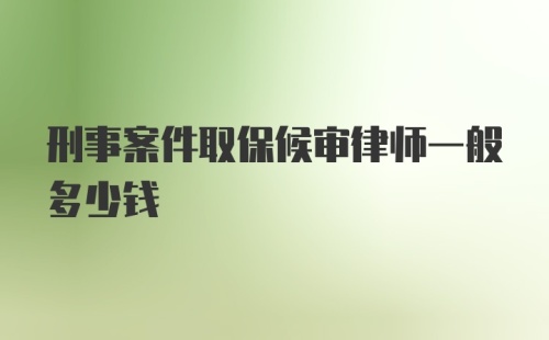 刑事案件取保候审律师一般多少钱