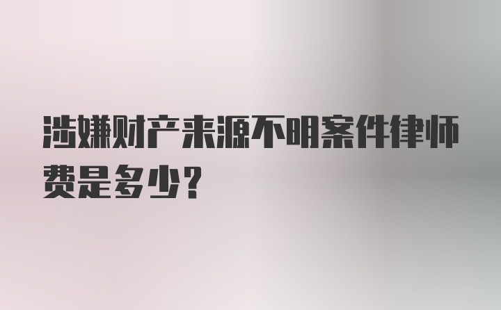 涉嫌财产来源不明案件律师费是多少?