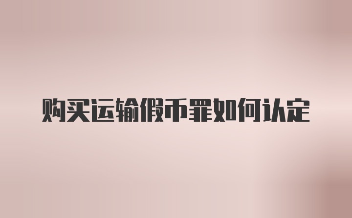 购买运输假币罪如何认定