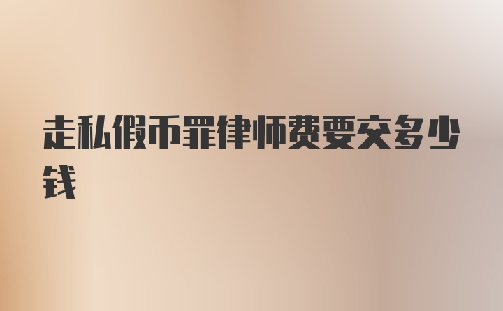 走私假币罪律师费要交多少钱