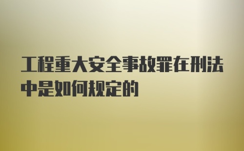 工程重大安全事故罪在刑法中是如何规定的