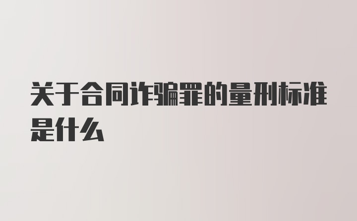 关于合同诈骗罪的量刑标准是什么