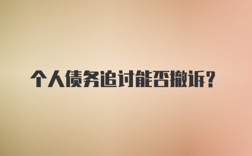 个人债务追讨能否撤诉？