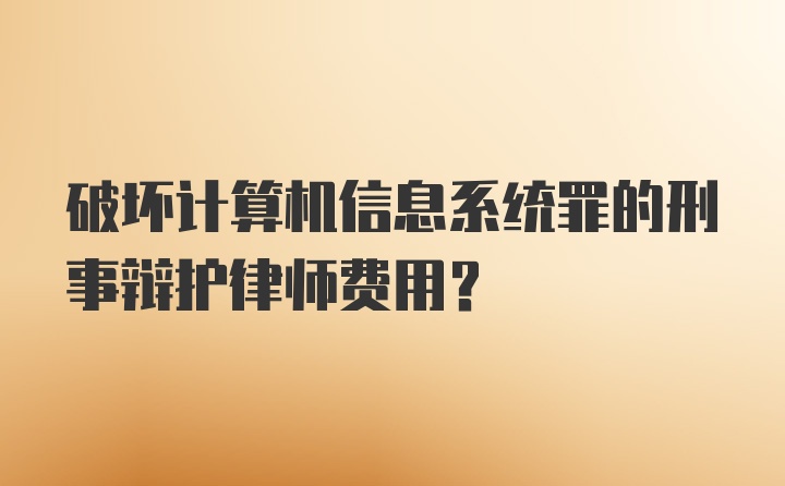 破坏计算机信息系统罪的刑事辩护律师费用？