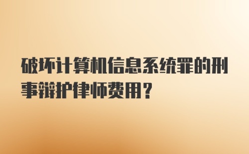 破坏计算机信息系统罪的刑事辩护律师费用？