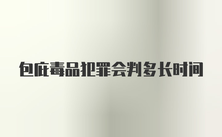 包庇毒品犯罪会判多长时间