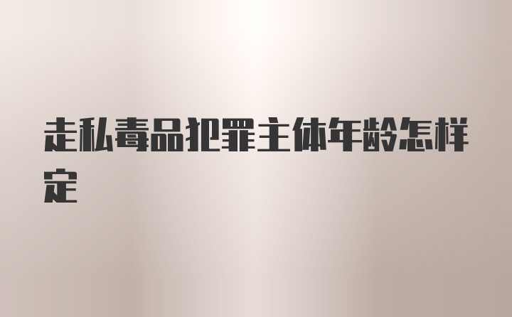 走私毒品犯罪主体年龄怎样定