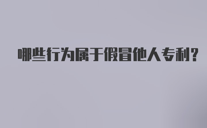 哪些行为属于假冒他人专利？