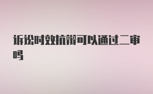 诉讼时效抗辩可以通过二审吗